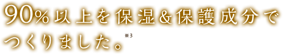 90％以上を保湿＆保護成分でつくりました。
