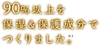90％以上を保湿＆保護成分でつくりました。